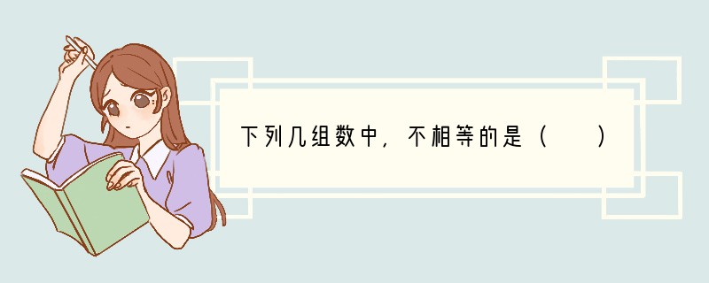 下列几组数中，不相等的是（　　）A．-（ 3）和 （-3）B．-5和-（ 5）C．